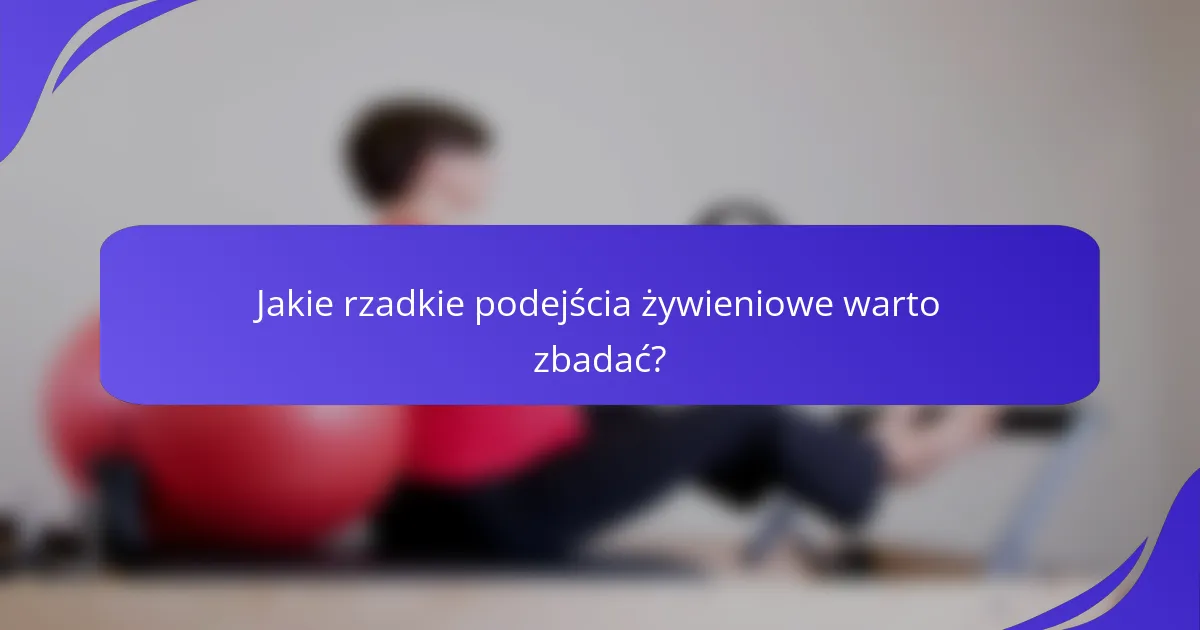 Jakie rzadkie podejścia żywieniowe warto zbadać?