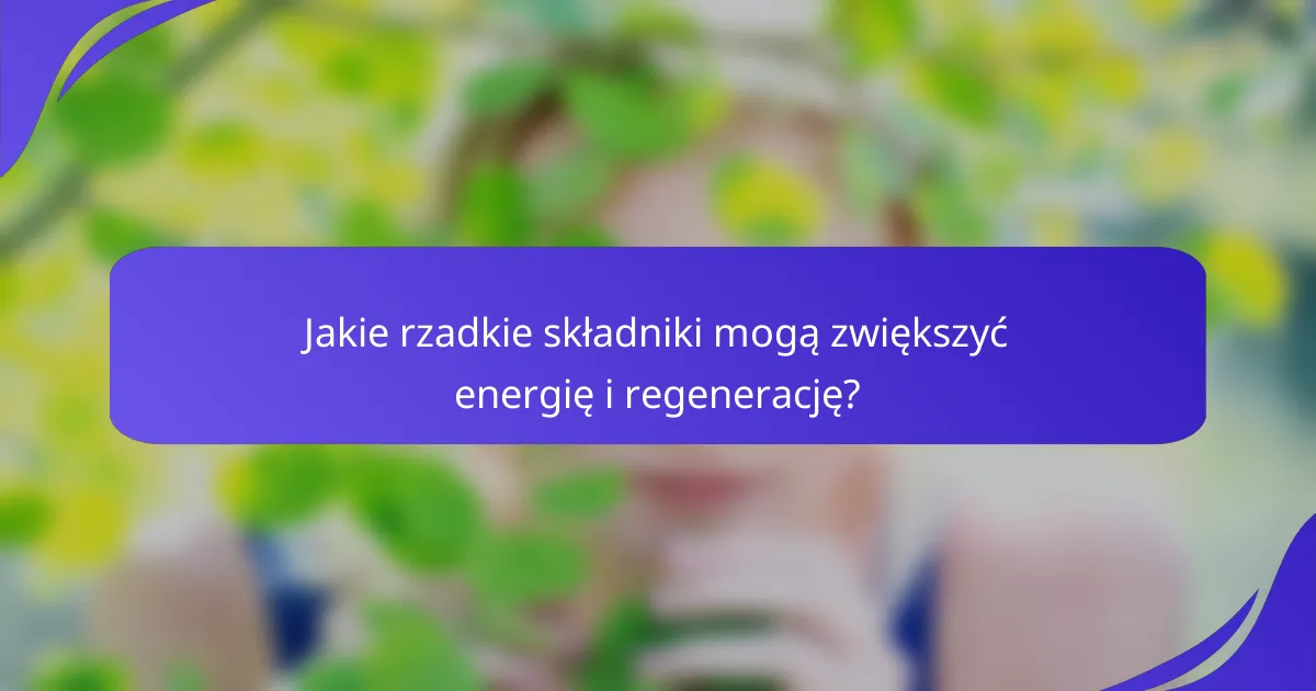 Jakie rzadkie składniki mogą zwiększyć energię i regenerację?