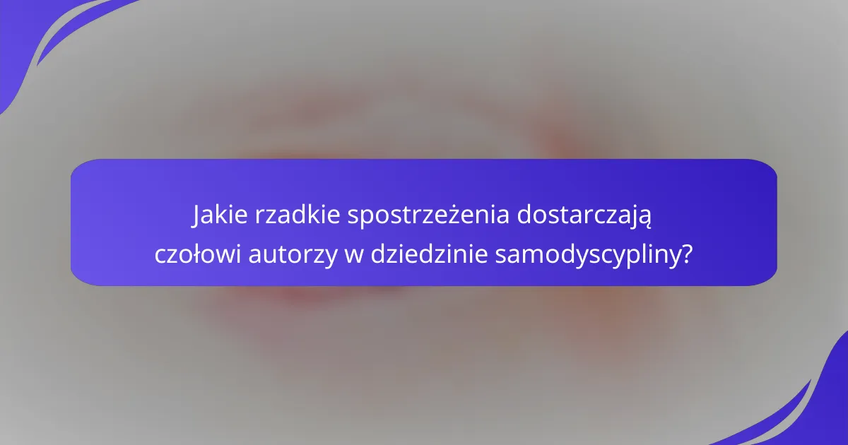 Jakie rzadkie spostrzeżenia dostarczają czołowi autorzy w dziedzinie samodyscypliny?
