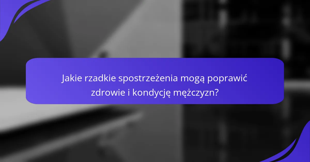 Jakie rzadkie spostrzeżenia mogą poprawić zdrowie i kondycję mężczyzn?