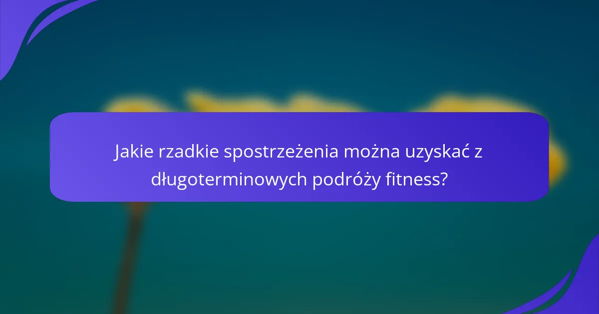Jakie rzadkie spostrzeżenia można uzyskać z długoterminowych podróży fitness?
