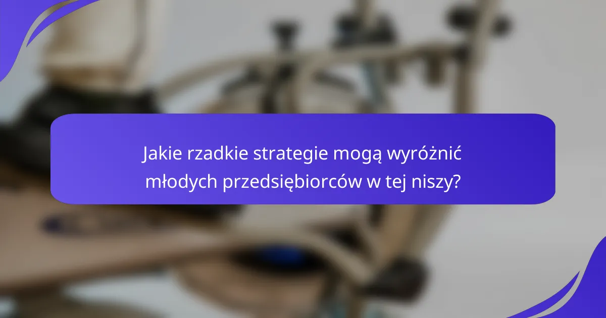 Jakie rzadkie strategie mogą wyróżnić młodych przedsiębiorców w tej niszy?