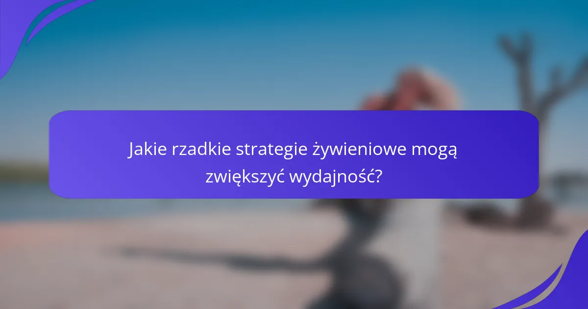 Jakie rzadkie strategie żywieniowe mogą zwiększyć wydajność?