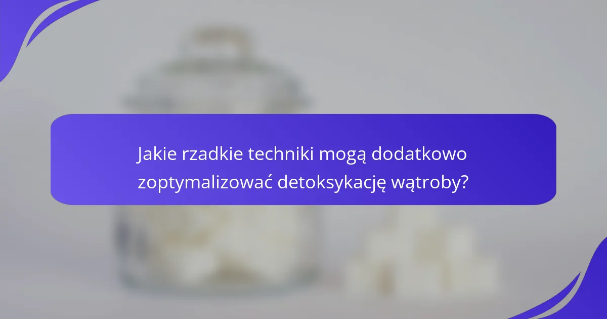 Jakie rzadkie techniki mogą dodatkowo zoptymalizować detoksykację wątroby?