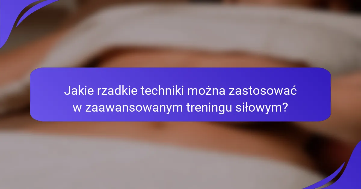 Jakie rzadkie techniki można zastosować w zaawansowanym treningu siłowym?