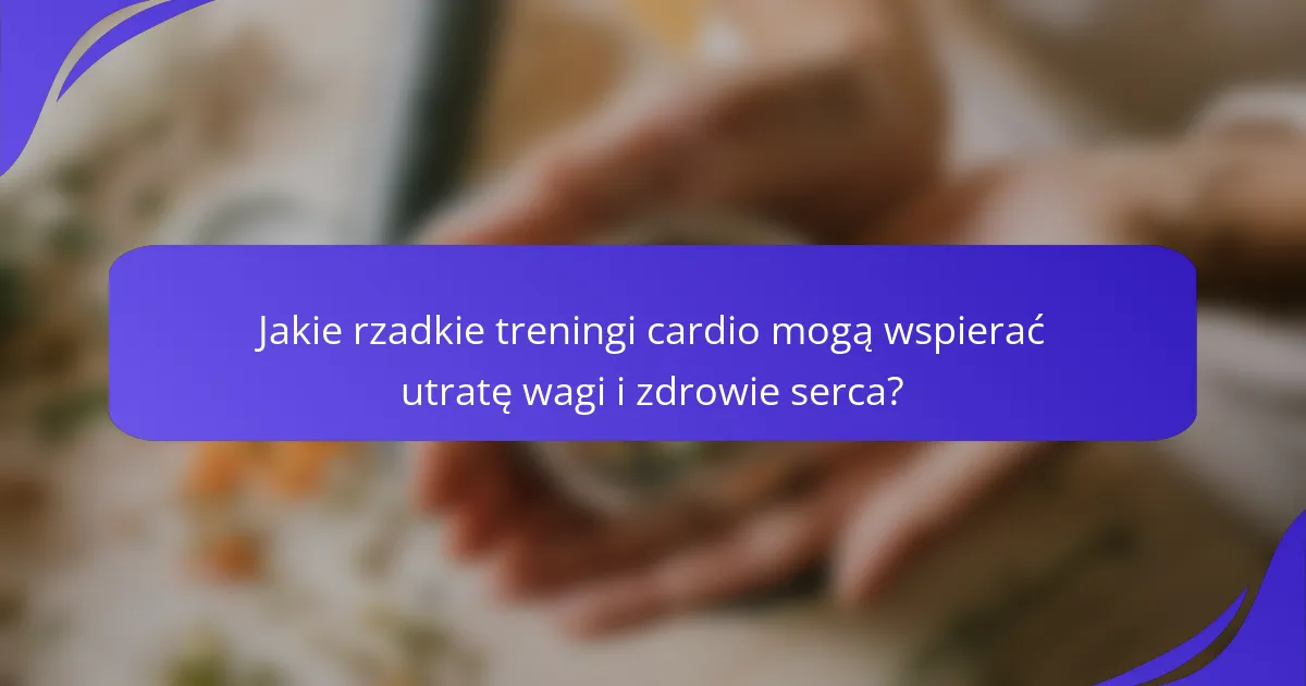 Jakie rzadkie treningi cardio mogą wspierać utratę wagi i zdrowie serca?