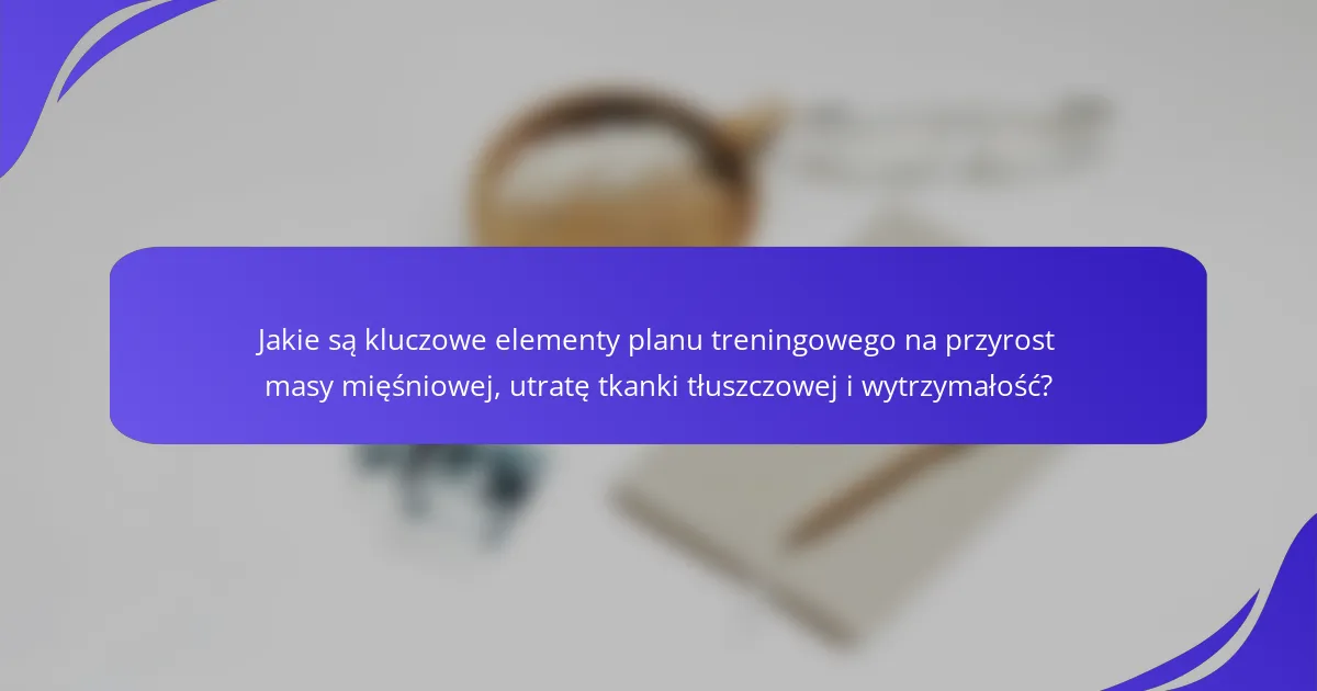 Jakie są kluczowe elementy planu treningowego na przyrost masy mięśniowej, utratę tkanki tłuszczowej i wytrzymałość?