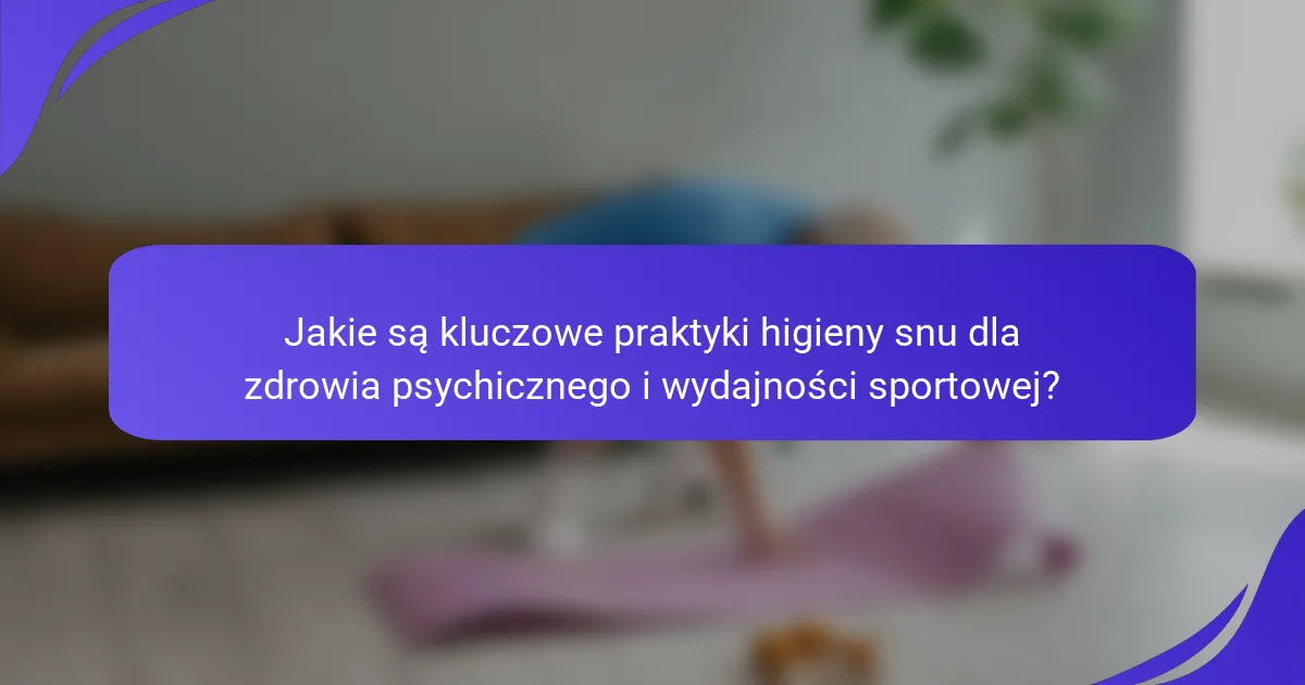 Jakie są kluczowe praktyki higieny snu dla zdrowia psychicznego i wydajności sportowej?