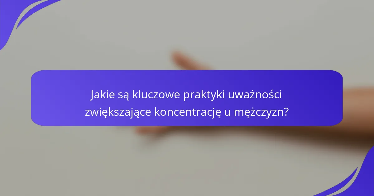 Jakie są kluczowe praktyki uważności zwiększające koncentrację u mężczyzn?