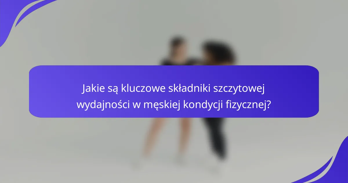 Jakie są kluczowe składniki szczytowej wydajności w męskiej kondycji fizycznej?