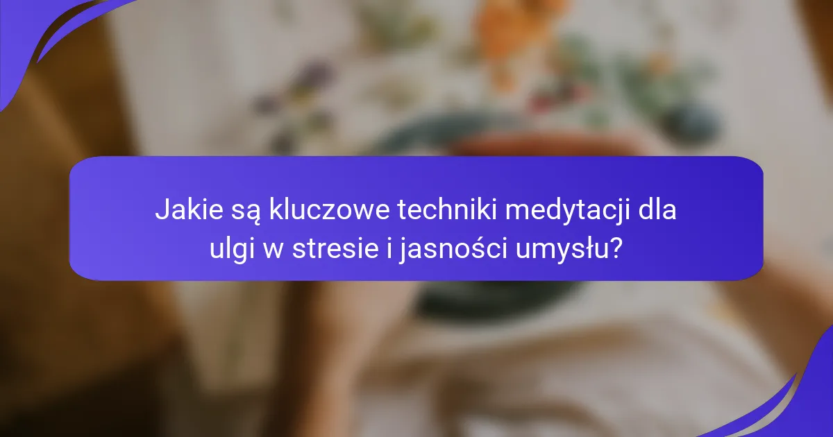 Jakie są kluczowe techniki medytacji dla ulgi w stresie i jasności umysłu?