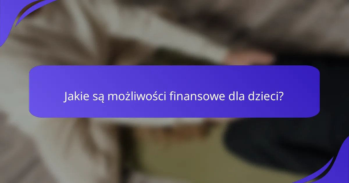 Jakie są możliwości finansowe dla dzieci?