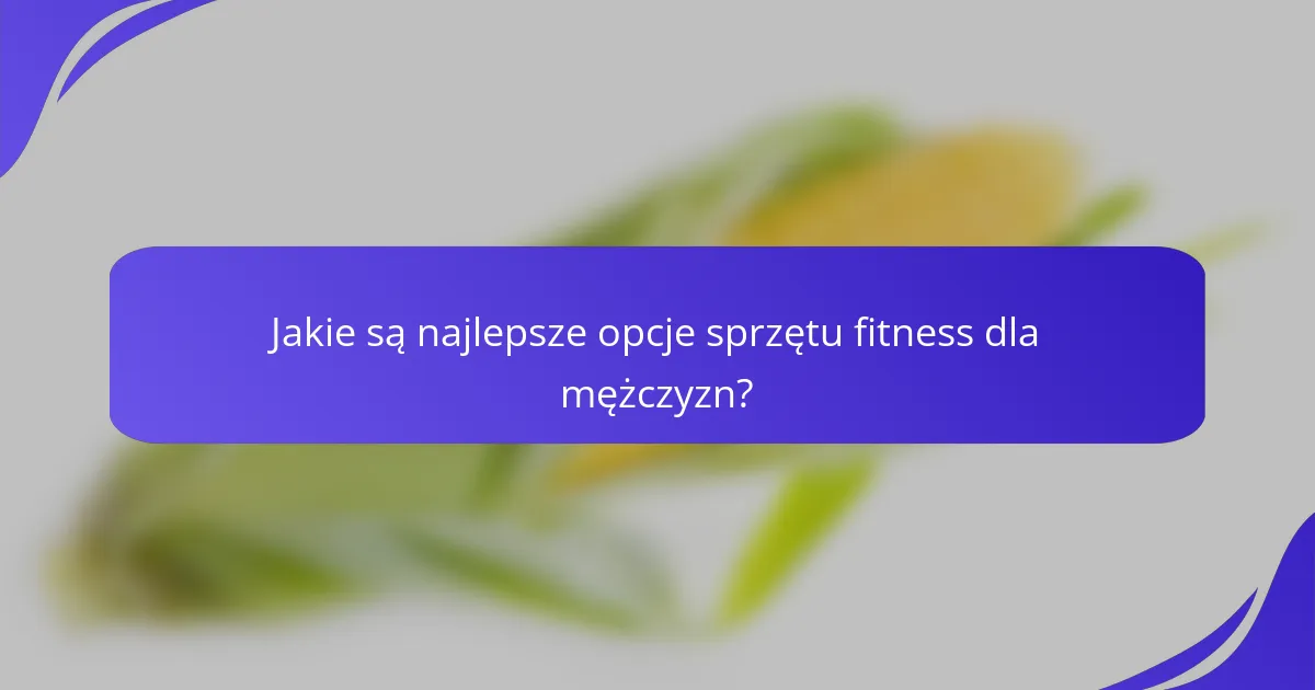 Jakie są najlepsze opcje sprzętu fitness dla mężczyzn?