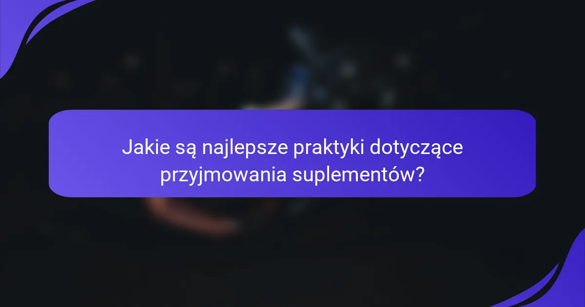 Jakie są najlepsze praktyki dotyczące przyjmowania suplementów?