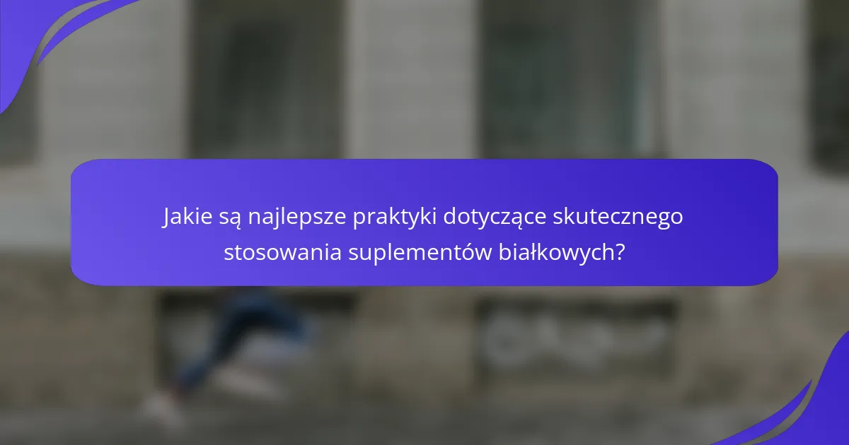Jakie są najlepsze praktyki dotyczące skutecznego stosowania suplementów białkowych?
