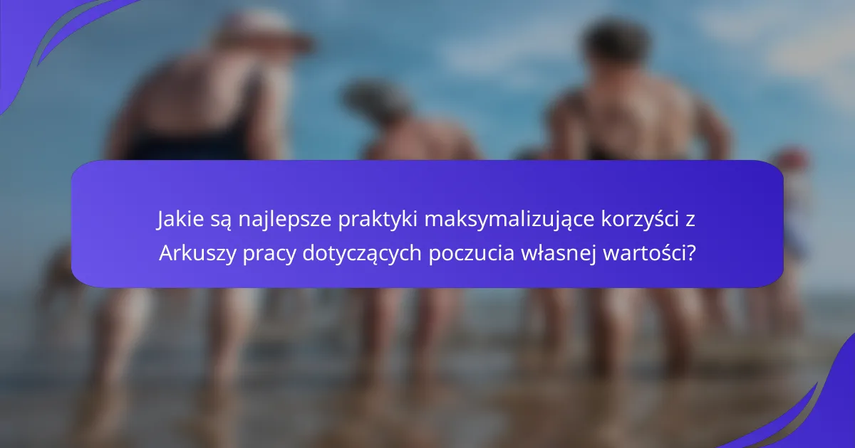 Jakie są najlepsze praktyki maksymalizujące korzyści z Arkuszy pracy dotyczących poczucia własnej wartości?