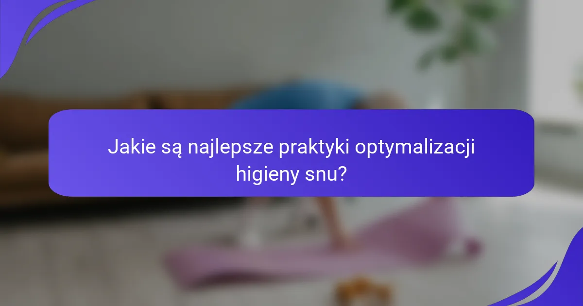 Jakie są najlepsze praktyki optymalizacji higieny snu?