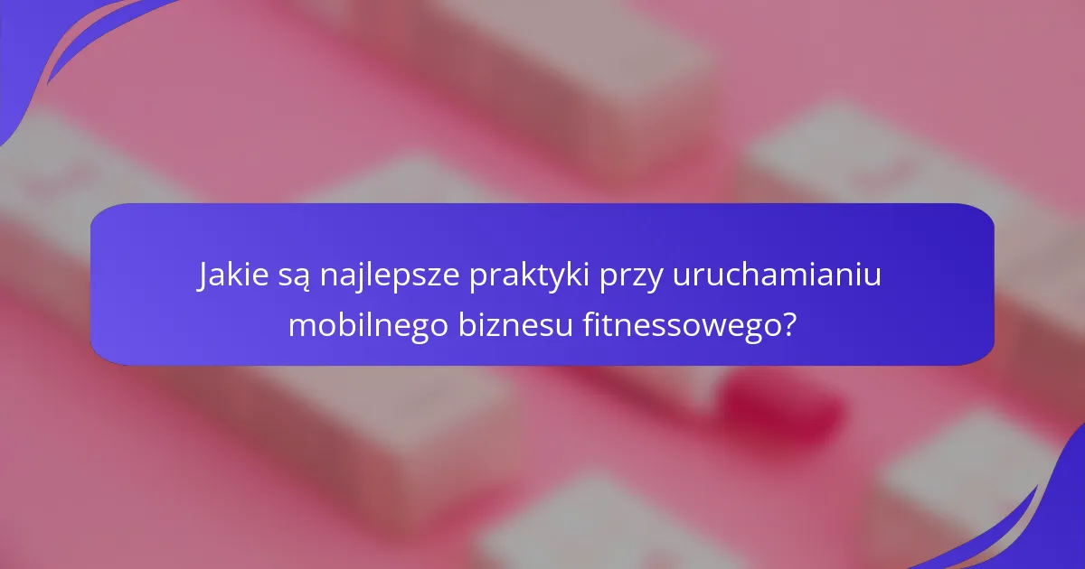 Jakie są najlepsze praktyki przy uruchamianiu mobilnego biznesu fitnessowego?