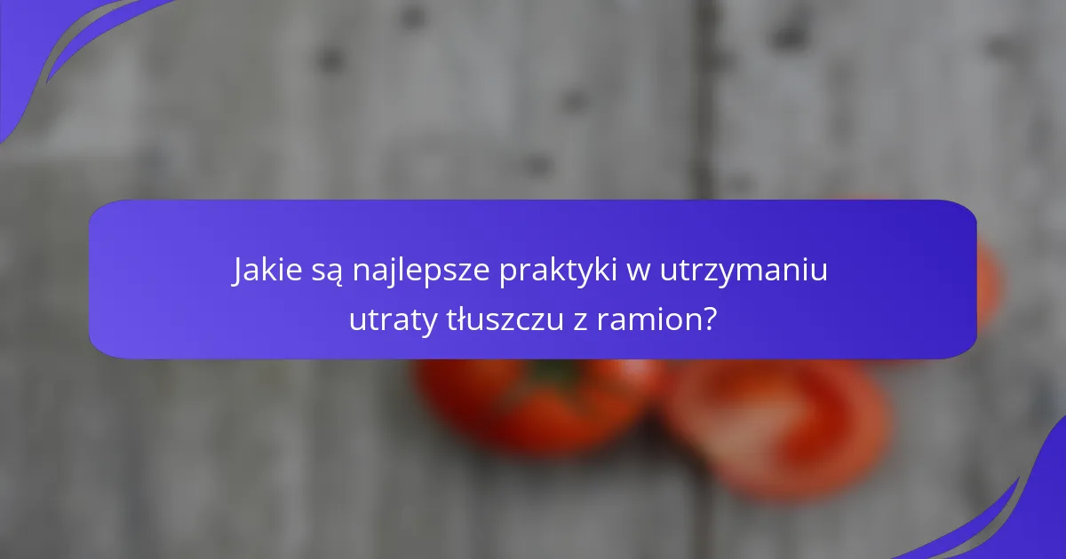 Jakie są najlepsze praktyki w utrzymaniu utraty tłuszczu z ramion?