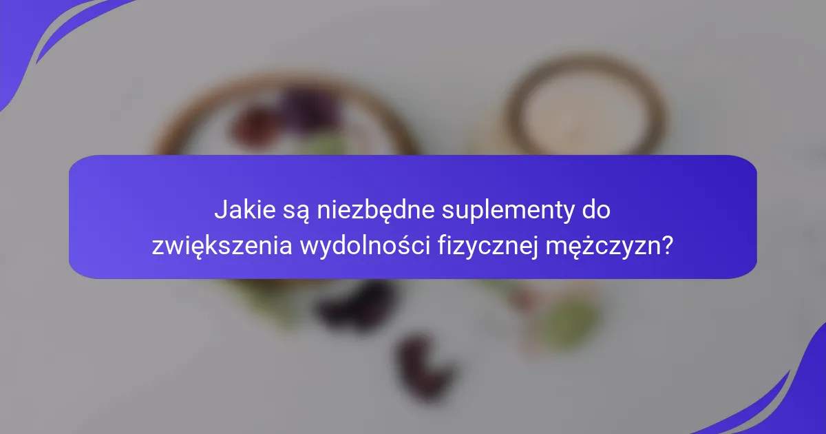 Jakie są niezbędne suplementy do zwiększenia wydolności fizycznej mężczyzn?