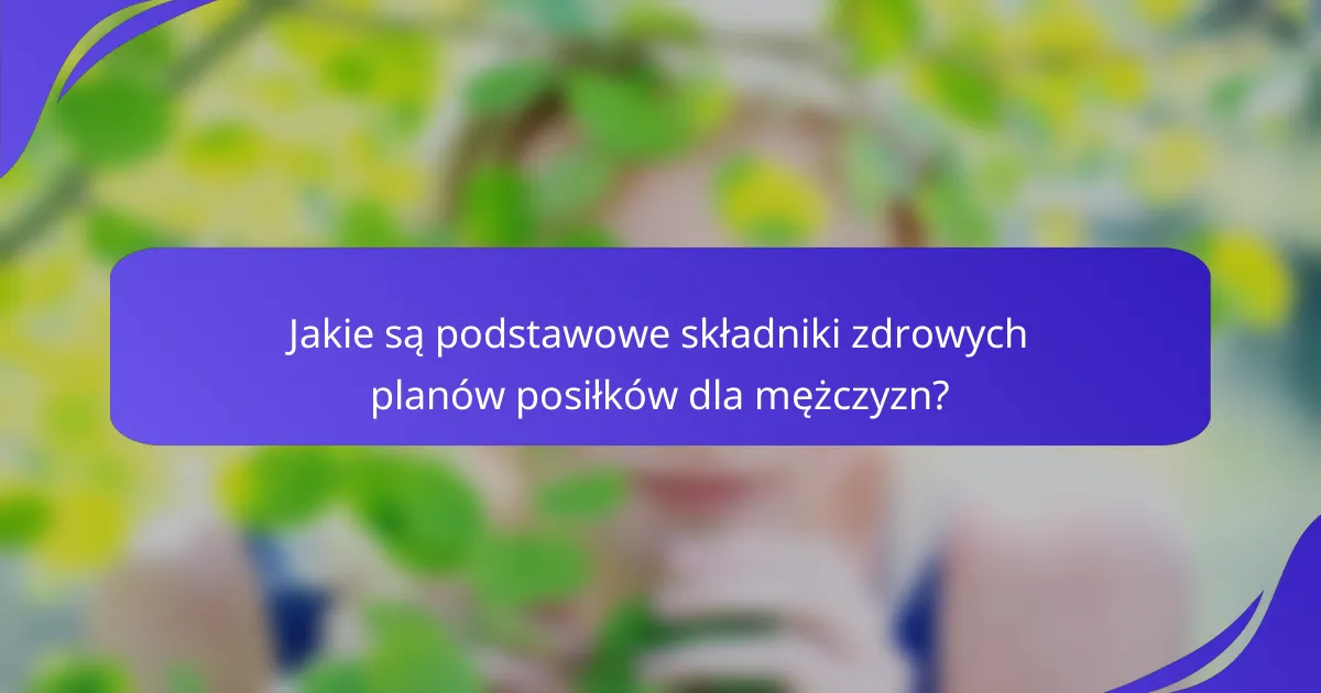 Jakie są podstawowe składniki zdrowych planów posiłków dla mężczyzn?