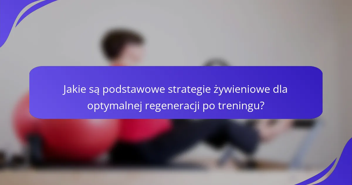Jakie są podstawowe strategie żywieniowe dla optymalnej regeneracji po treningu?