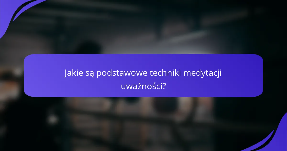 Jakie są podstawowe techniki medytacji uważności?