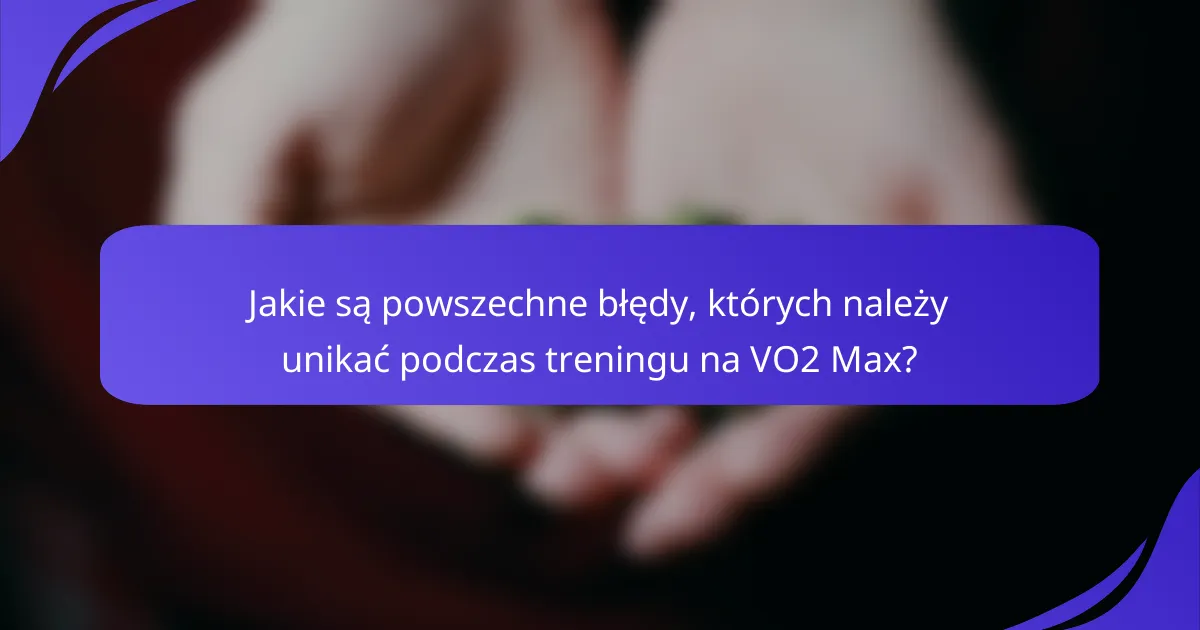 Jakie są powszechne błędy, których należy unikać podczas treningu na VO2 Max?