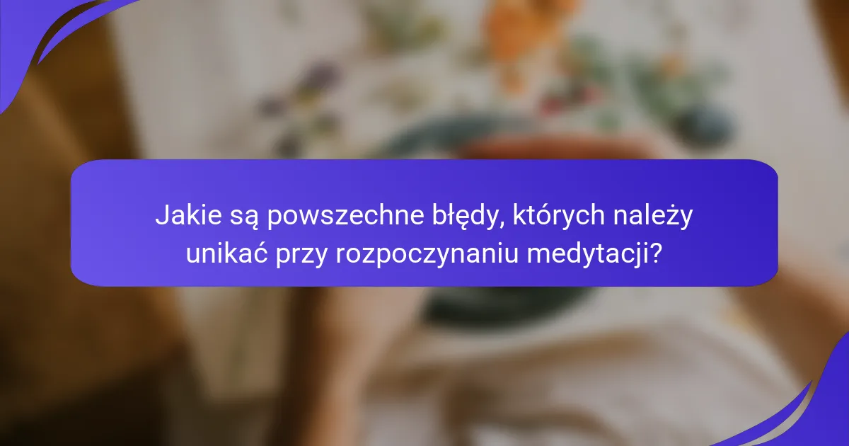 Jakie są powszechne błędy, których należy unikać przy rozpoczynaniu medytacji?