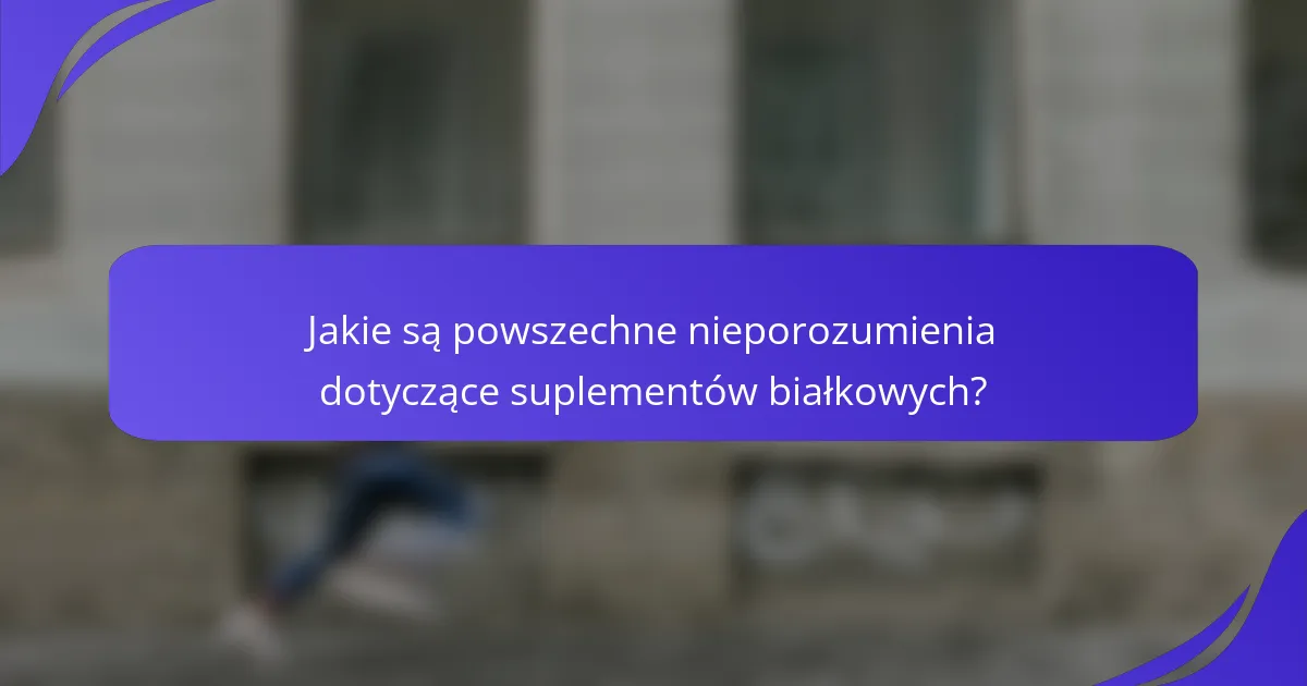 Jakie są powszechne nieporozumienia dotyczące suplementów białkowych?