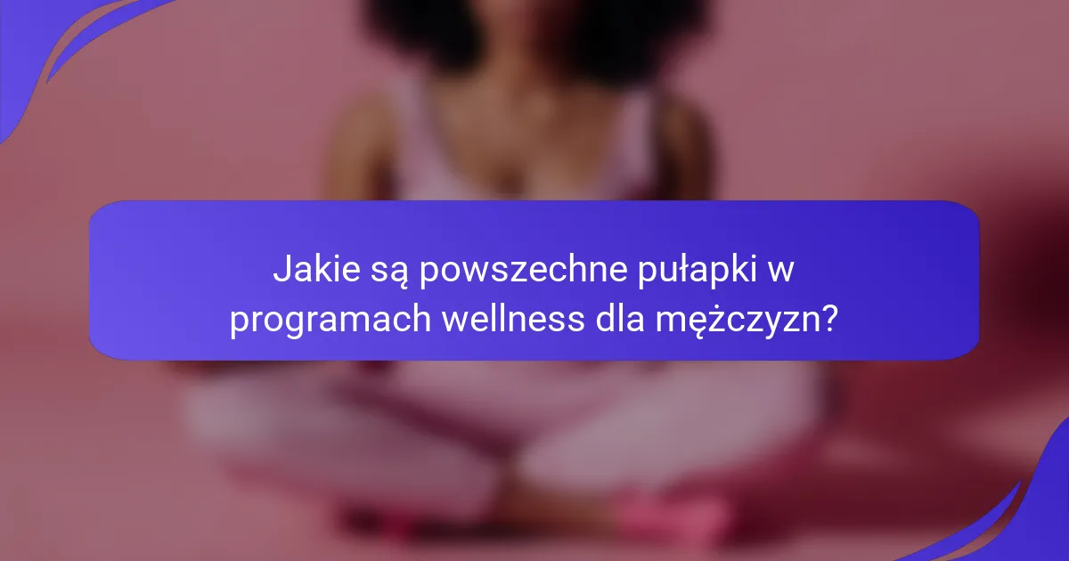 Jakie są powszechne pułapki w programach wellness dla mężczyzn?