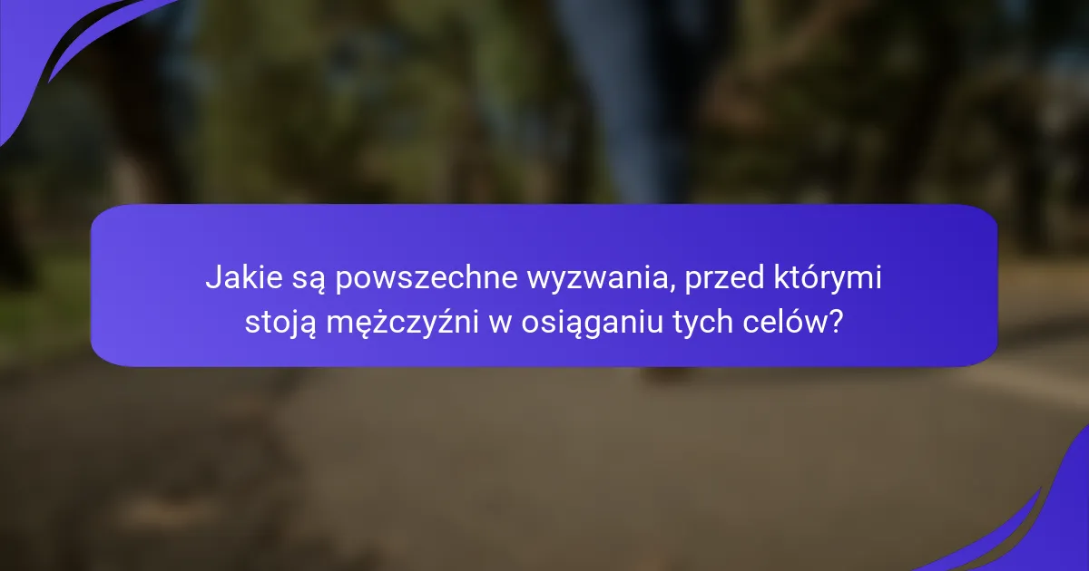 Jakie są powszechne wyzwania, przed którymi stoją mężczyźni w osiąganiu tych celów?