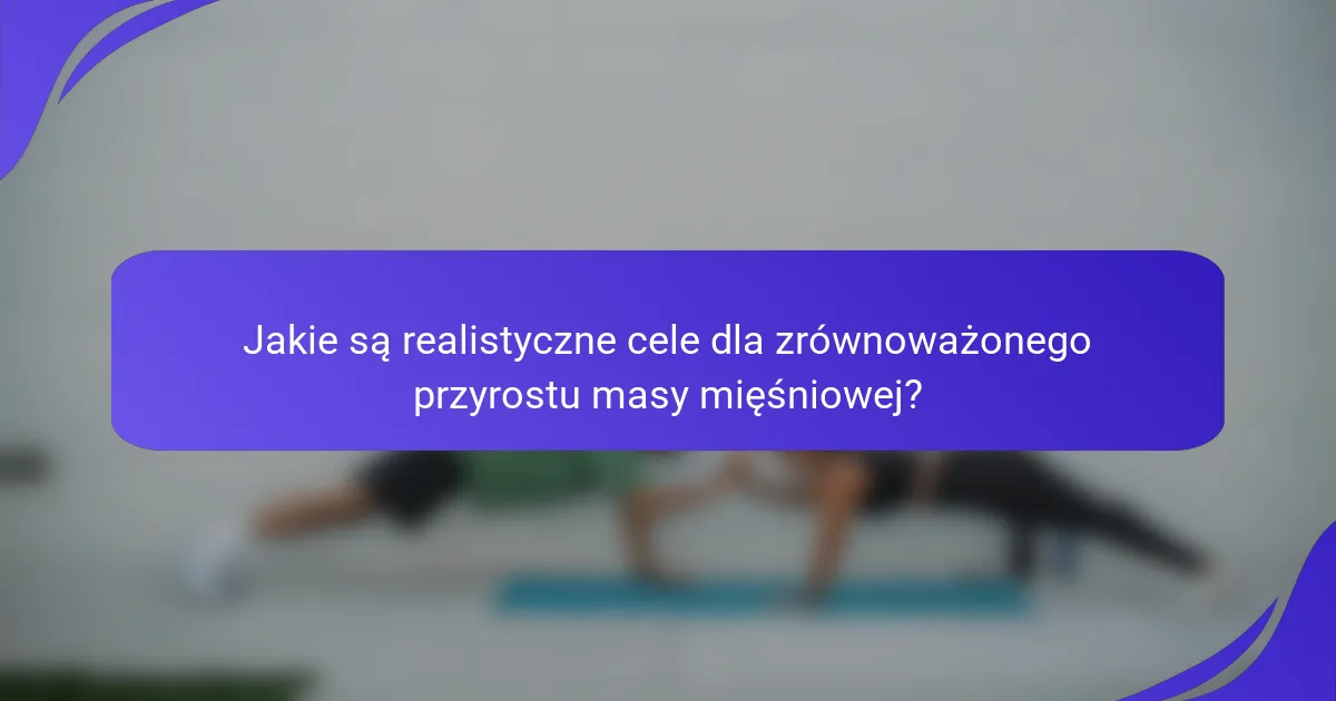 Jakie są realistyczne cele dla zrównoważonego przyrostu masy mięśniowej?