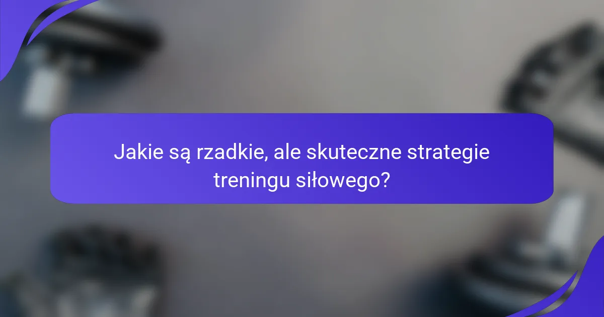 Jakie są rzadkie, ale skuteczne strategie treningu siłowego?