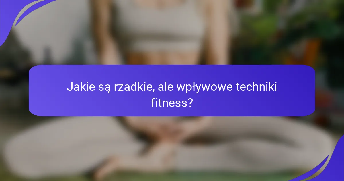Jakie są rzadkie, ale wpływowe techniki fitness?