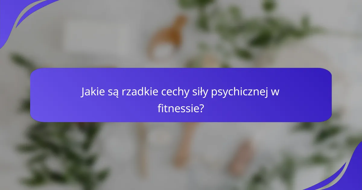 Jakie są rzadkie cechy siły psychicznej w fitnessie?