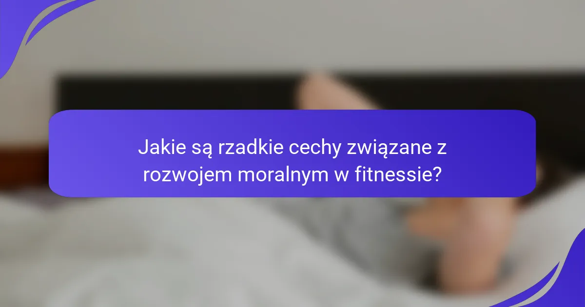 Jakie są rzadkie cechy związane z rozwojem moralnym w fitnessie?