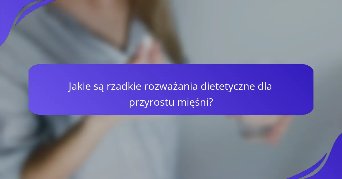 Jakie są rzadkie rozważania dietetyczne dla przyrostu mięśni?
