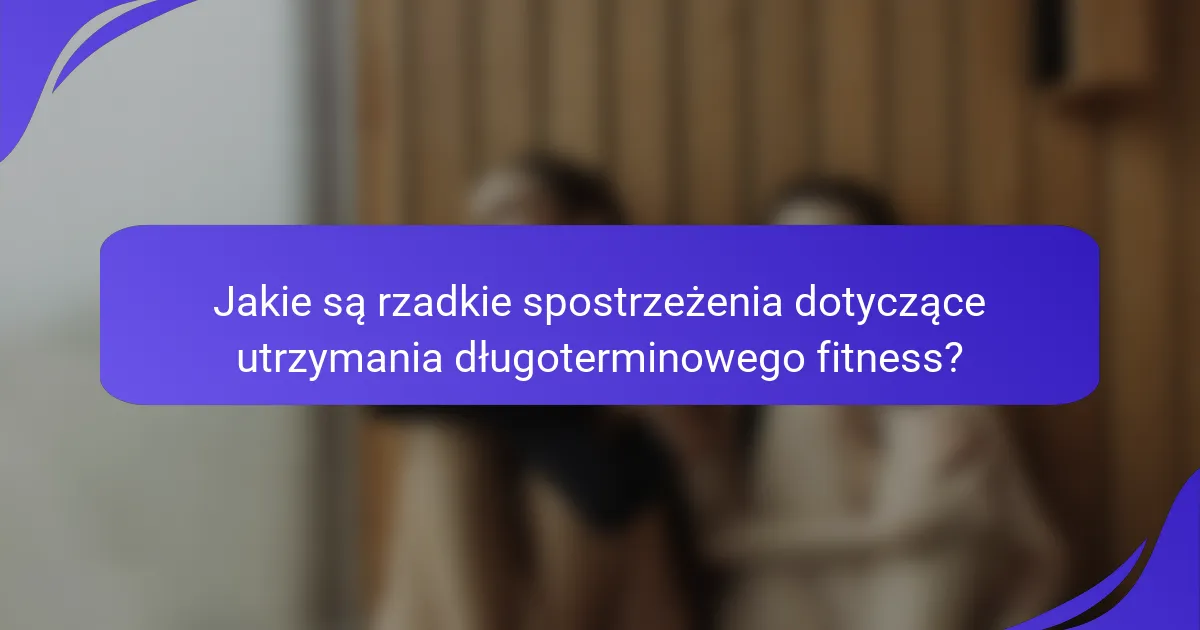 Jakie są rzadkie spostrzeżenia dotyczące utrzymania długoterminowego fitness?