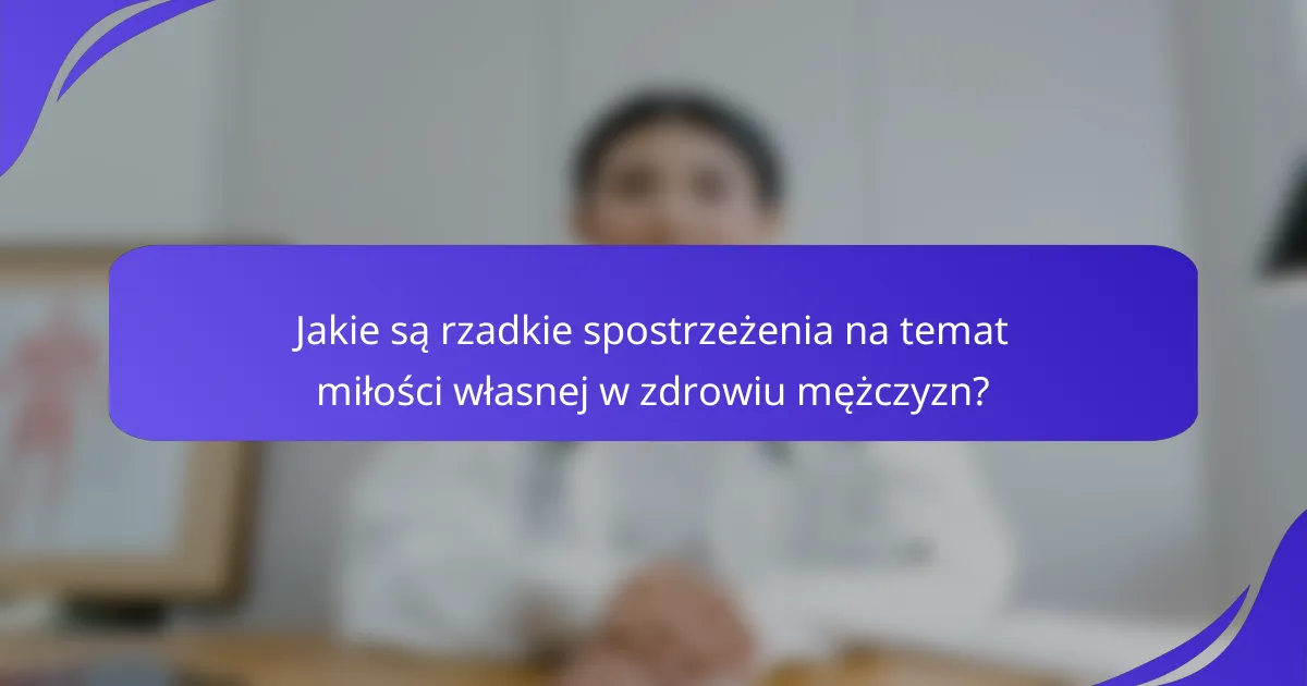Jakie są rzadkie spostrzeżenia na temat miłości własnej w zdrowiu mężczyzn?