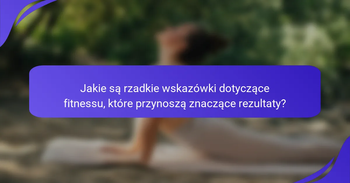 Jakie są rzadkie wskazówki dotyczące fitnessu, które przynoszą znaczące rezultaty?