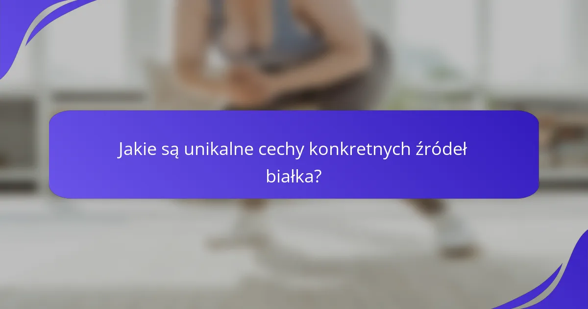 Jakie są unikalne cechy konkretnych źródeł białka?