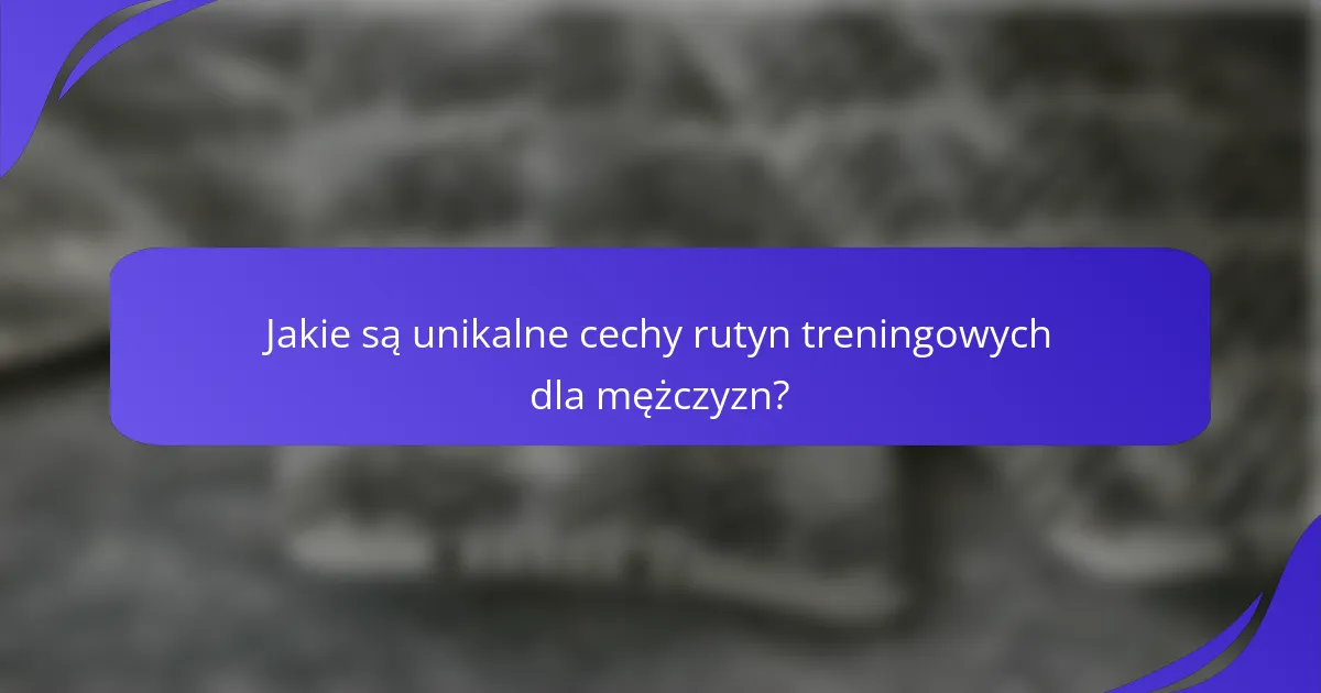 Jakie są unikalne cechy rutyn treningowych dla mężczyzn?