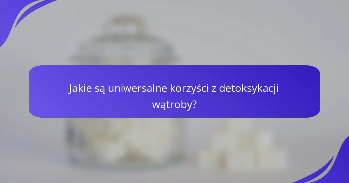 Jakie są uniwersalne korzyści z detoksykacji wątroby?