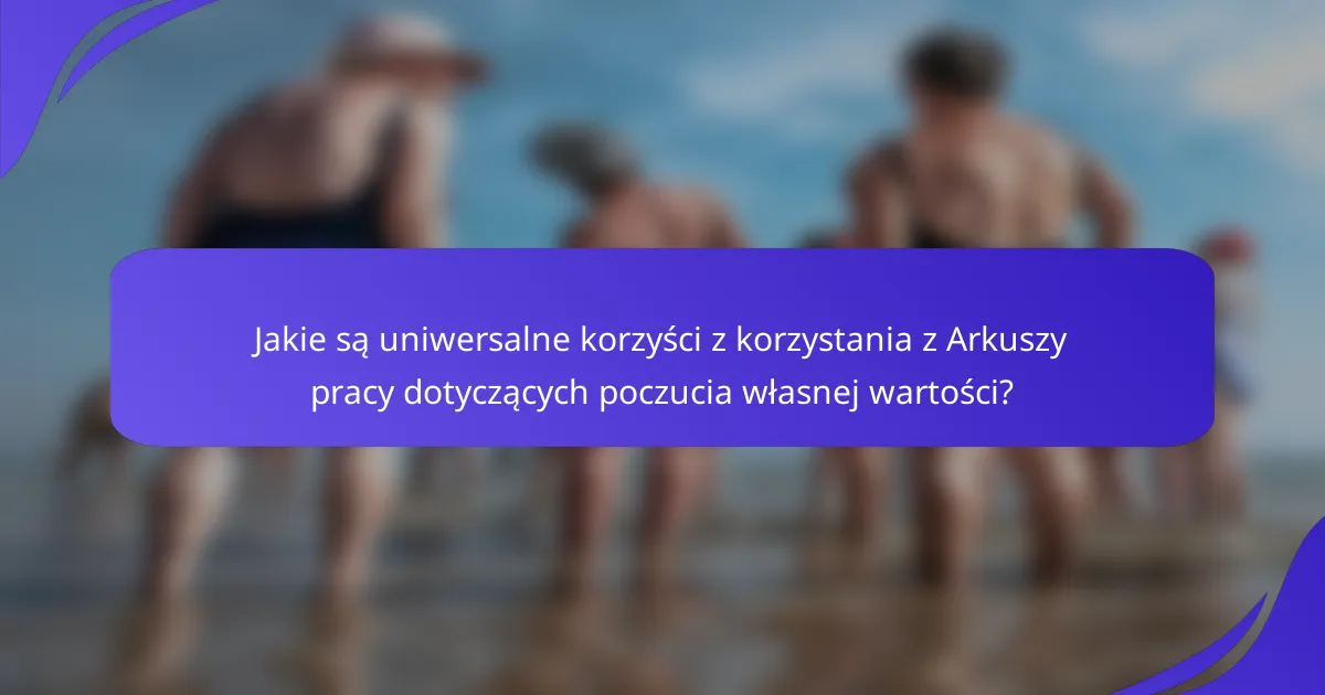 Jakie są uniwersalne korzyści z korzystania z Arkuszy pracy dotyczących poczucia własnej wartości?