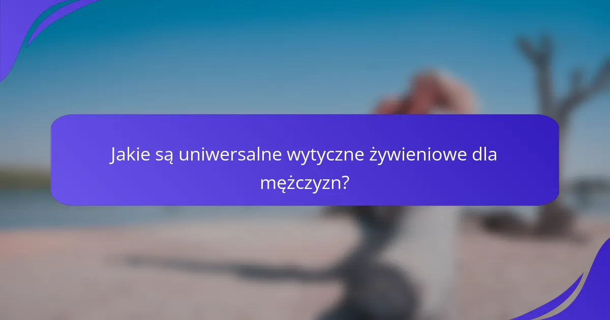 Jakie są uniwersalne wytyczne żywieniowe dla mężczyzn?