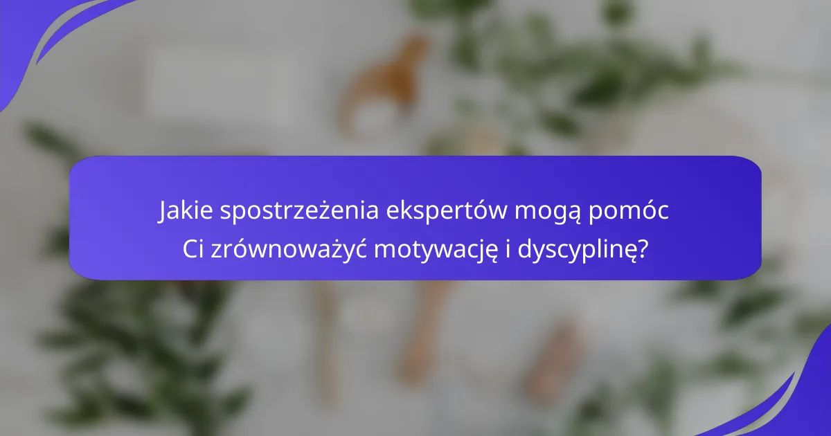 Jakie spostrzeżenia ekspertów mogą pomóc Ci zrównoważyć motywację i dyscyplinę?