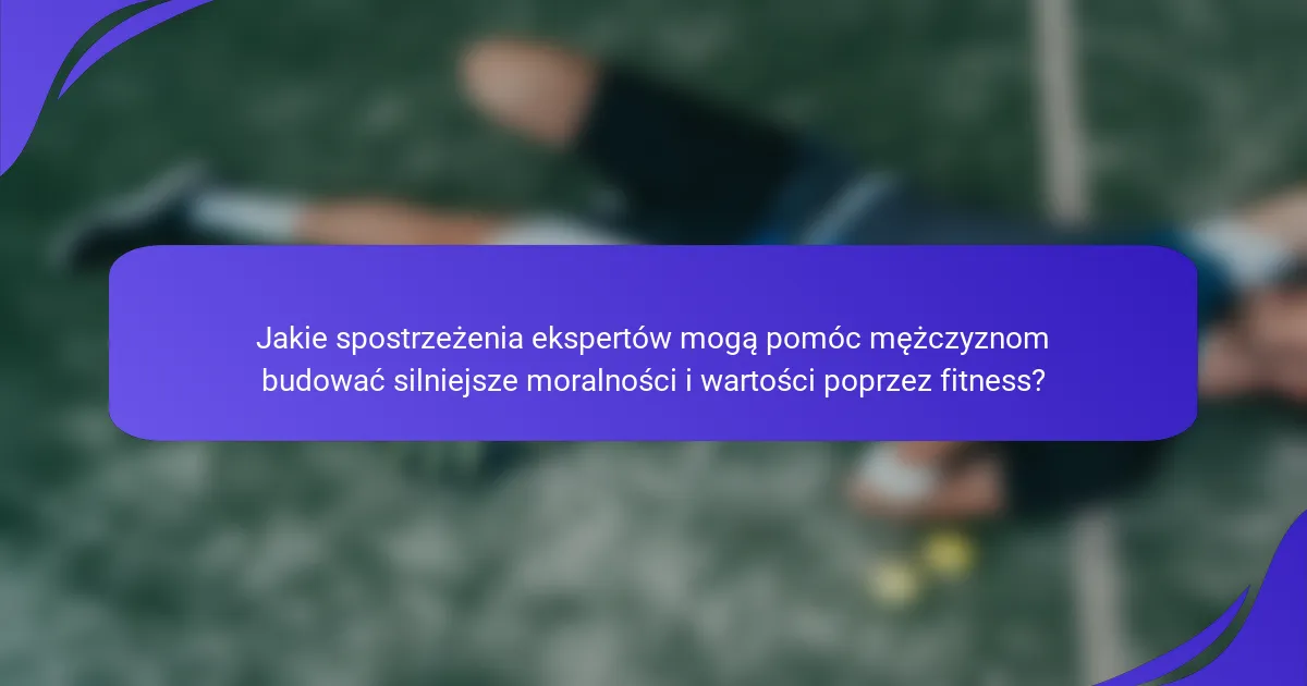 Jakie spostrzeżenia ekspertów mogą pomóc mężczyznom budować silniejsze moralności i wartości poprzez fitness?