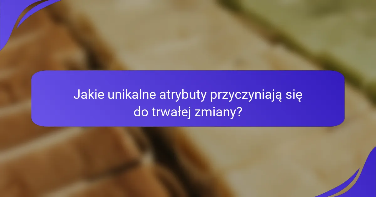 Jakie unikalne atrybuty przyczyniają się do trwałej zmiany?