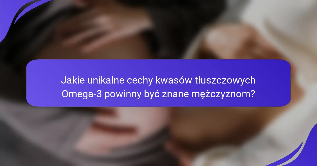 Jakie unikalne cechy kwasów tłuszczowych Omega-3 powinny być znane mężczyznom?
